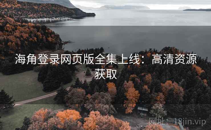 海角登录网页版全集上线:高清资源获取