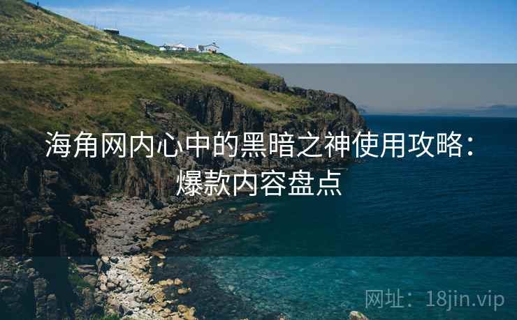 海角网内心中的黑暗之神使用攻略:爆款内容盘点
