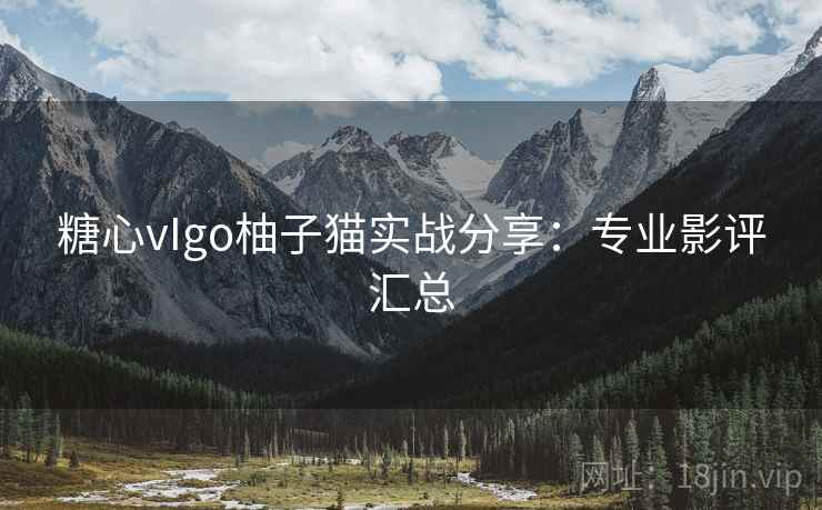 糖心vIgo柚子猫实战分享:专业影评汇总