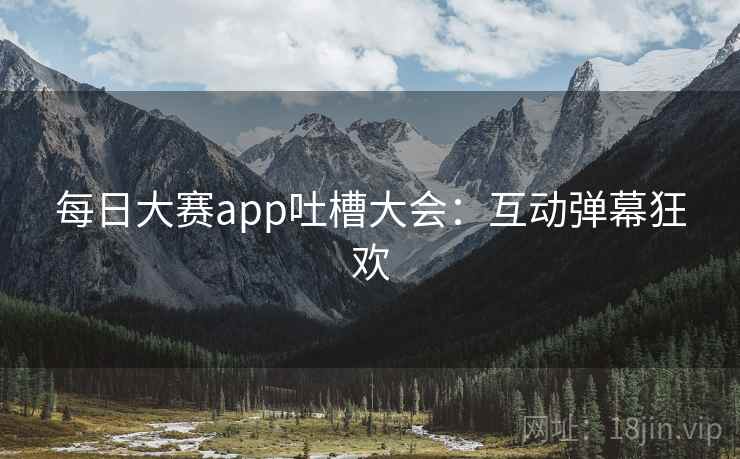 每日大赛app吐槽大会：互动弹幕狂欢