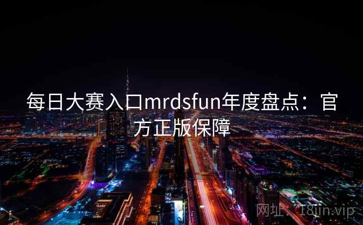 每日大赛入口mrdsfun年度盘点：官方正版保障