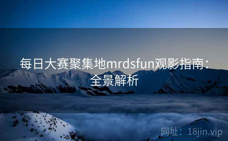 每日大赛聚集地mrdsfun观影指南:全景解析