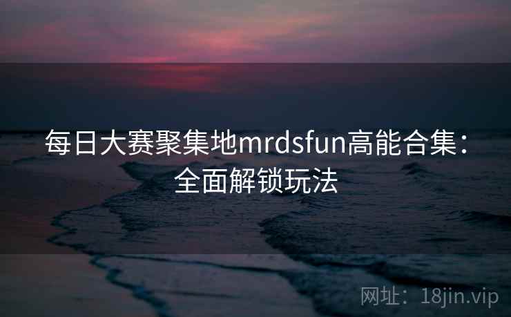 每日大赛聚集地mrdsfun高能合集:全面解锁玩法