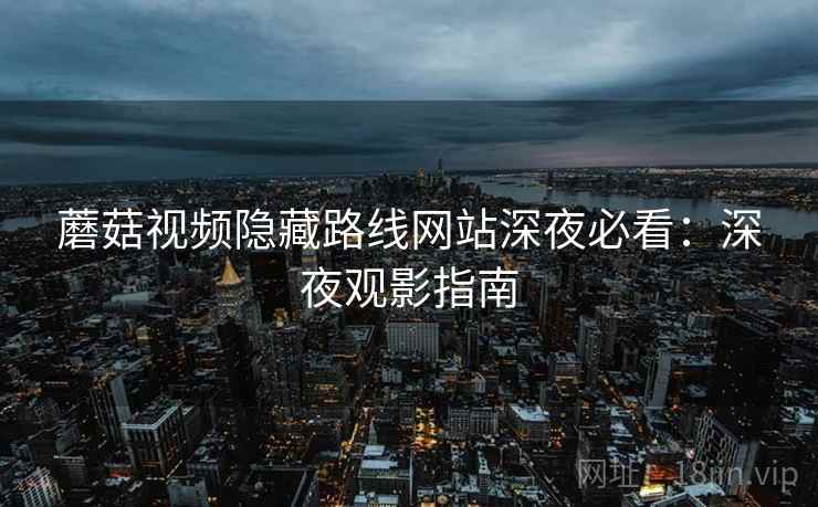 蘑菇视频隐藏路线网站深夜必看：深夜观影指南
