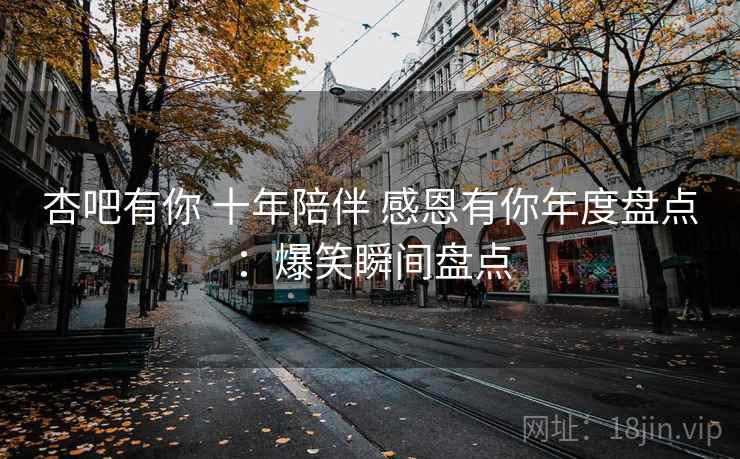 杏吧有你 十年陪伴 感恩有你年度盘点：爆笑瞬间盘点