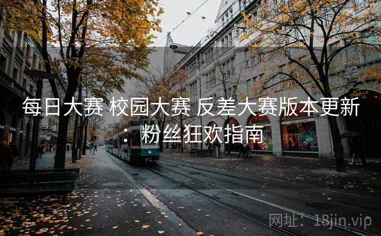 每日大赛 校园大赛 反差大赛版本更新：粉丝狂欢指南