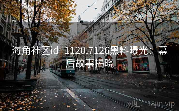 海角社区id_1120.7126黑料曝光:幕后故事揭晓