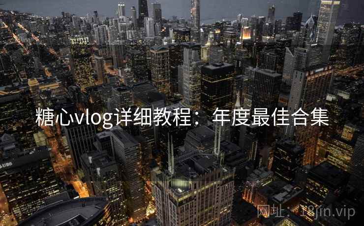 糖心vlog详细教程:年度最佳合集