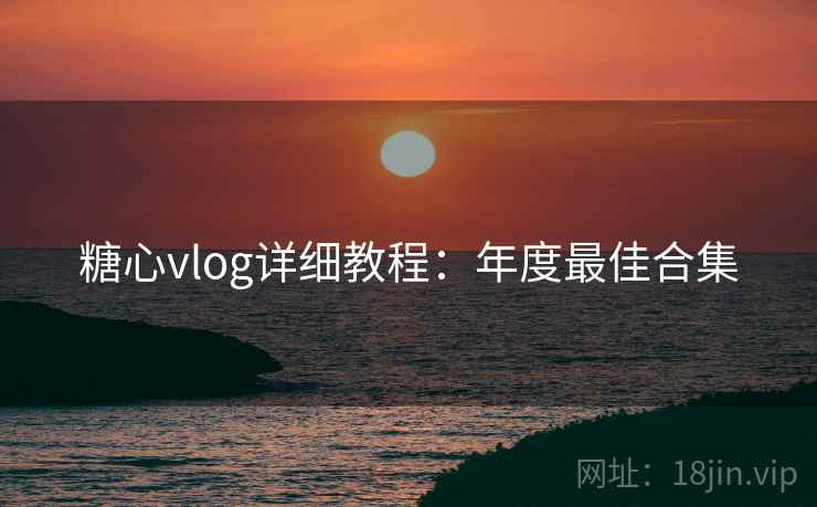 糖心vlog详细教程:年度最佳合集