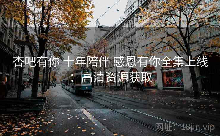 杏吧有你 十年陪伴 感恩有你全集上线：高清资源获取