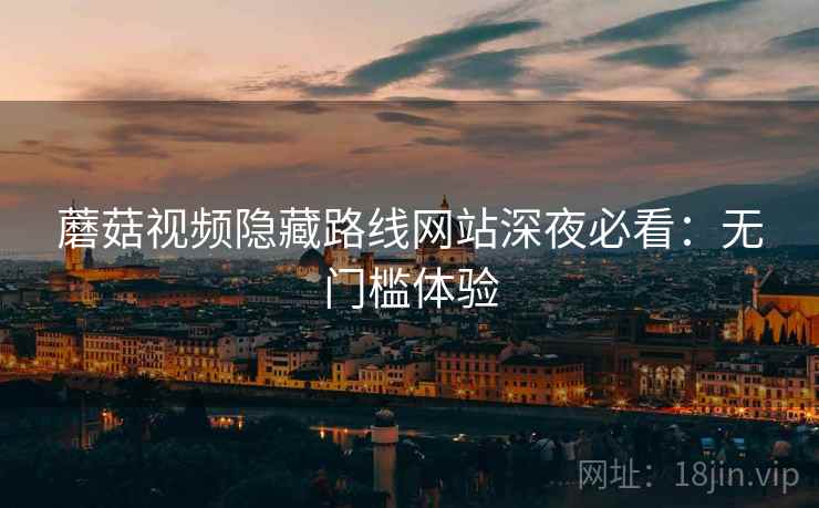 蘑菇视频隐藏路线网站深夜必看:无门槛体验