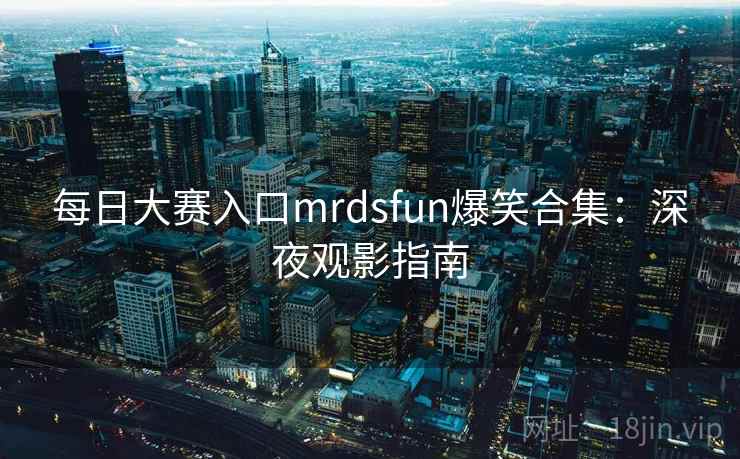 每日大赛入口mrdsfun爆笑合集：深夜观影指南