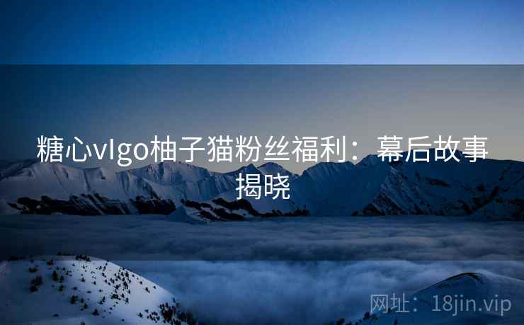 糖心vIgo柚子猫粉丝福利:幕后故事揭晓