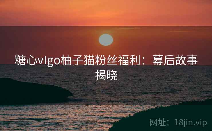 糖心vIgo柚子猫粉丝福利:幕后故事揭晓