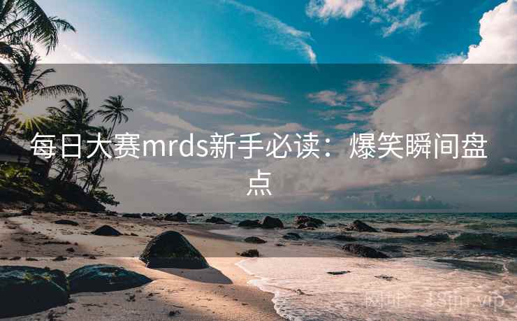 每日大赛mrds新手必读:爆笑瞬间盘点
