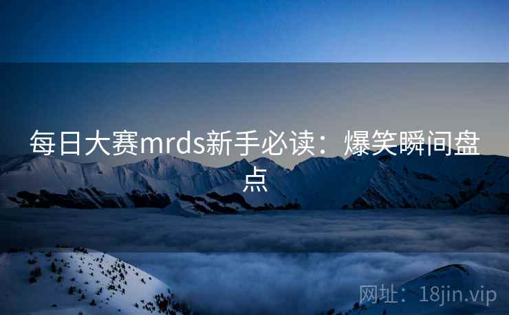 每日大赛mrds新手必读:爆笑瞬间盘点