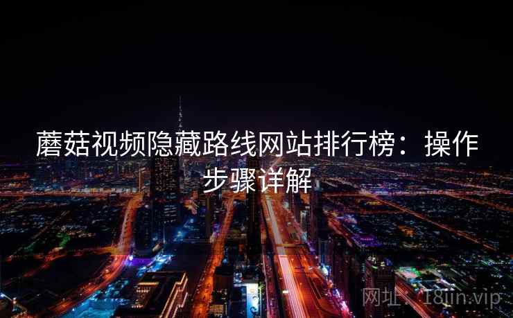 蘑菇视频隐藏路线网站排行榜:操作步骤详解