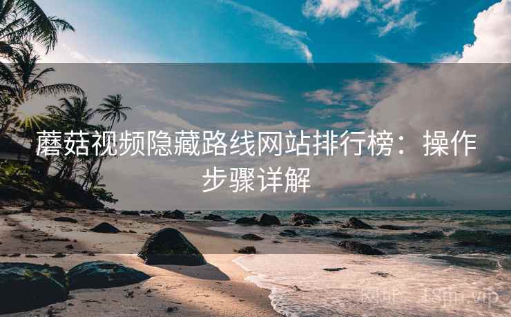 蘑菇视频隐藏路线网站排行榜:操作步骤详解