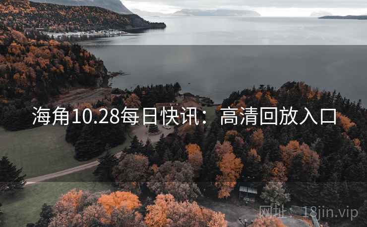 海角10.28每日快讯：高清回放入口