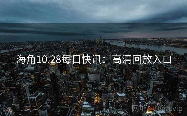 海角10.28每日快讯：高清回放入口