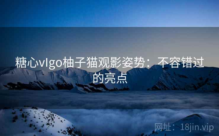糖心vIgo柚子猫观影姿势:不容错过的亮点