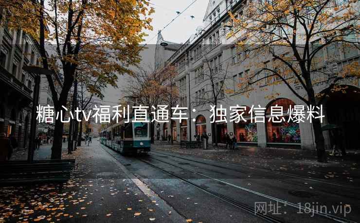 糖心tv福利直通车:独家信息爆料 第1张 糖心tv福利直通车:独家信息爆料 第1张