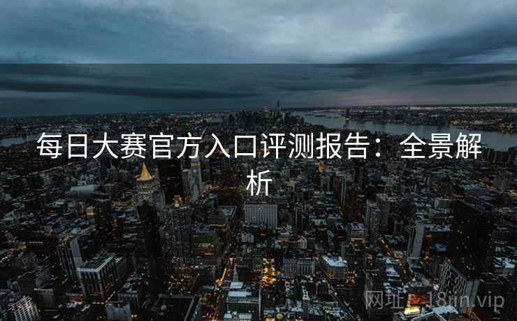每日大赛官方入口评测报告:全景解析
