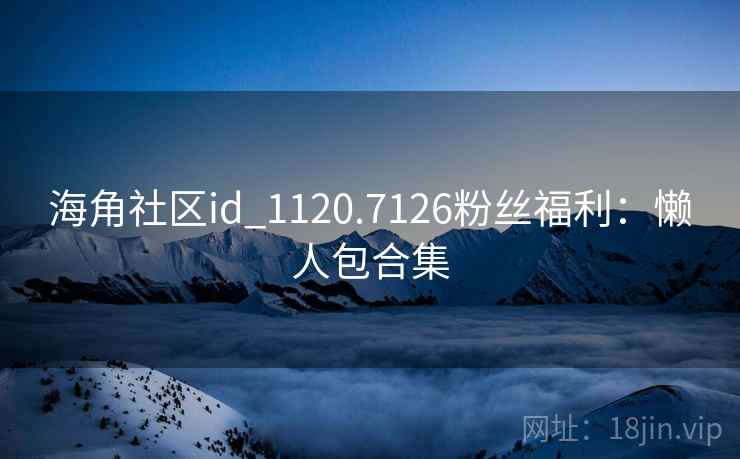 海角社区id_1120.7126粉丝福利:懒人包合集