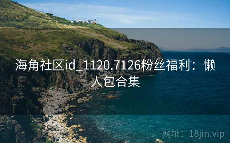 海角社区id_1120.7126粉丝福利:懒人包合集