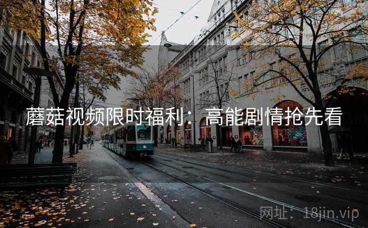 蘑菇视频限时福利:高能剧情抢先看