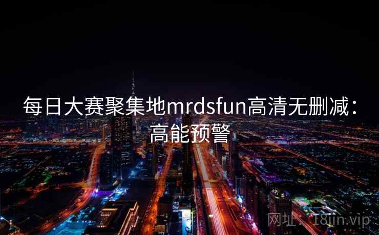 每日大赛聚集地mrdsfun高清无删减:高能预警