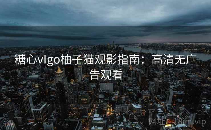 糖心vIgo柚子猫观影指南:高清无广告观看