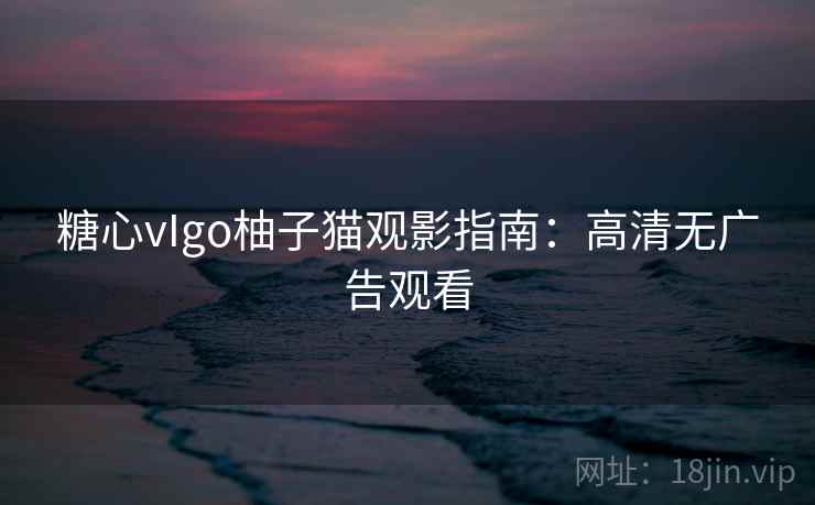 糖心vIgo柚子猫观影指南:高清无广告观看