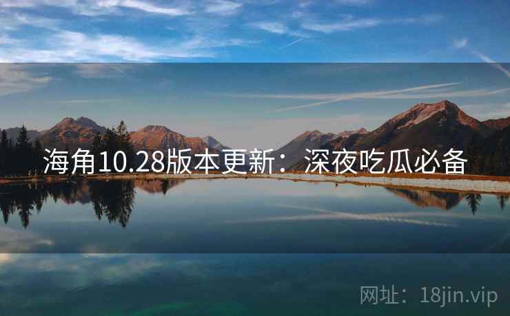 海角10.28版本更新:深夜吃瓜必备