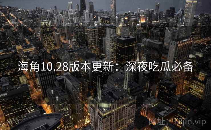 海角10.28版本更新:深夜吃瓜必备