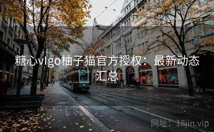 糖心vIgo柚子猫官方授权:最新动态汇总