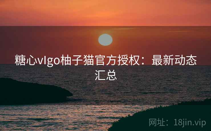 糖心vIgo柚子猫官方授权:最新动态汇总