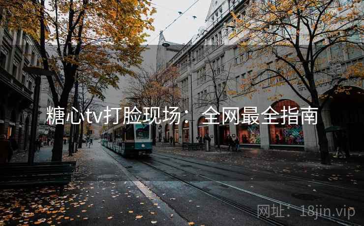 糖心tv打脸现场:全网最全指南