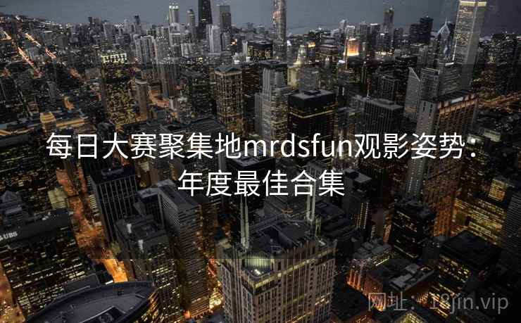 每日大赛聚集地mrdsfun观影姿势:年度最佳合集