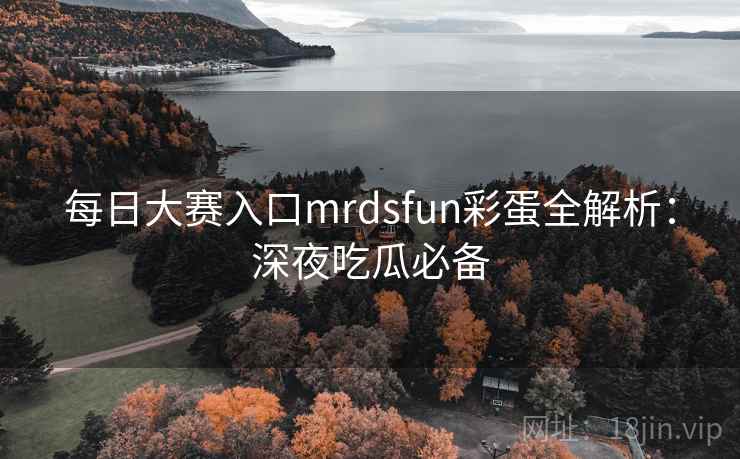 每日大赛入口mrdsfun彩蛋全解析：深夜吃瓜必备