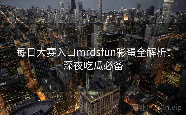 每日大赛入口mrdsfun彩蛋全解析：深夜吃瓜必备