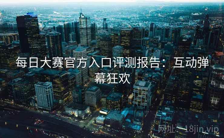 每日大赛官方入口评测报告:互动弹幕狂欢