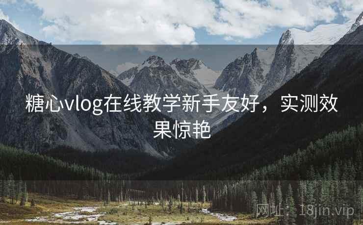 糖心vlog在线教学新手友好,实测效果惊艳