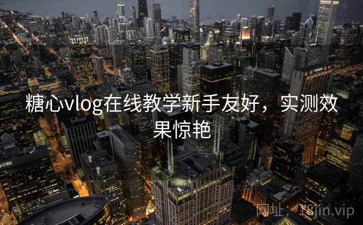 糖心vlog在线教学新手友好,实测效果惊艳