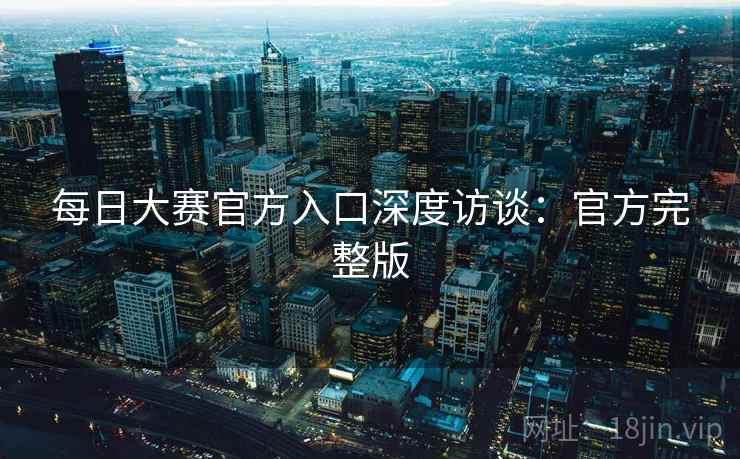 每日大赛官方入口深度访谈:官方完整版