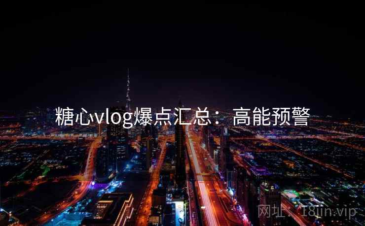 糖心vlog爆点汇总：高能预警