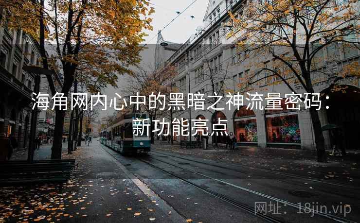 海角网内心中的黑暗之神流量密码：新功能亮点