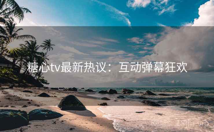 糖心tv最新热议：互动弹幕狂欢