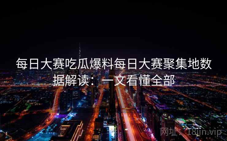 每日大赛吃瓜爆料每日大赛聚集地数据解读：一文看懂全部