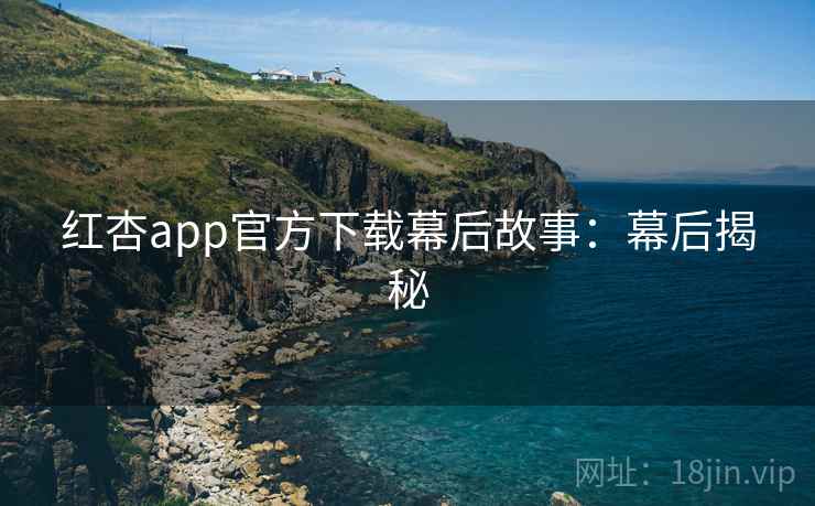 红杏app官方下载幕后故事：幕后揭秘